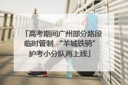 高考期间广州部分路段临时管制 “羊城铁骑”护考小分队再上线