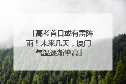高考首日或有雷阵雨！未来几天，厦门气温逐渐攀高