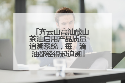 齐云山高油酸山茶油启用产品质量追溯系统，每一滴油都经得起追溯