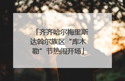 齐齐哈尔梅里斯达斡尔族区“库木勒”节热闹开场