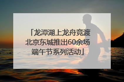 龙潭湖上龙舟竞渡 北京东城推出60余场端午节系列活动