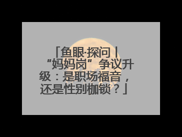 鱼眼·探问丨 “妈妈岗”争议升级：是职场福音，还是性别枷锁？