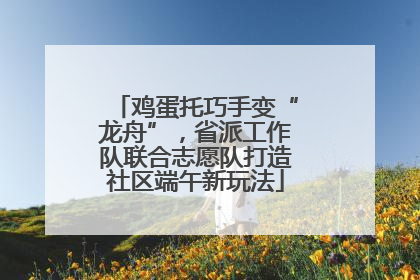 鸡蛋托巧手变“龙舟”，省派工作队联合志愿队打造社区端午新玩法