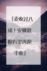 麦收过八成！安徽夏粮有望再迎丰收