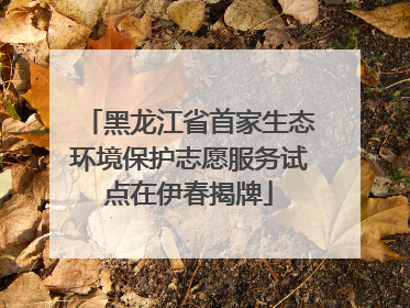 黑龙江省首家生态环境保护志愿服务试点在伊春揭牌