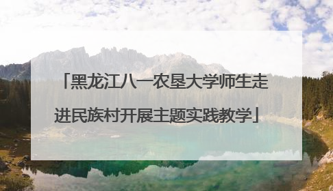 黑龙江八一农垦大学师生走进民族村开展主题实践教学