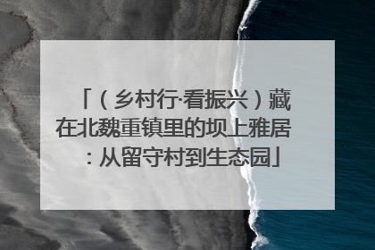 （乡村行·看振兴）藏在北魏重镇里的坝上雅居：从留守村到生态园