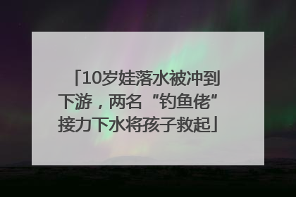 10岁娃落水被冲到下游，两名“钓鱼佬”接力下水将孩子救起