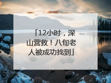 12小时，深山营救！八旬老人被成功找到