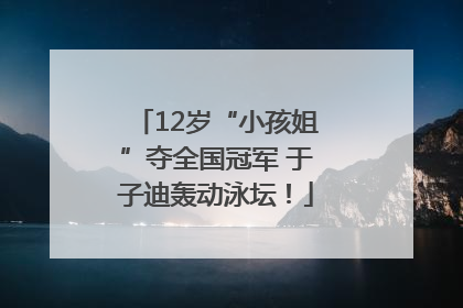 12岁“小孩姐”夺全国冠军 于子迪轰动泳坛！