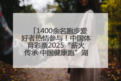 1400余名跑步爱好者热情参与！中国体育彩票2025“薪火传承·中国健康跑”湖南靖州站激情开赛