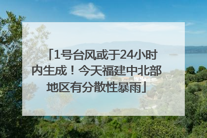 1号台风或于24小时内生成！今天福建中北部地区有分散性暴雨