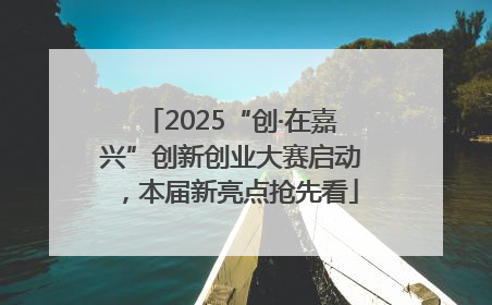 2025“创·在嘉兴”创新创业大赛启动，本届新亮点抢先看