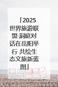 2025世界旅游联盟·洞庭对话在岳阳举行 共绘生态文旅新蓝图