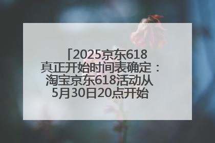 2025京东618真正开始时间表确定：淘宝京东618活动从5月30日20点开始到6月20日结束！