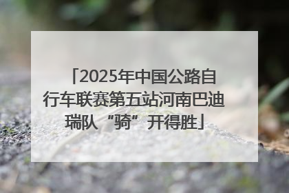 2025年中国公路自行车联赛第五站河南巴迪瑞队“骑”开得胜