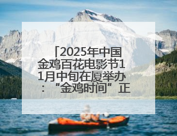 2025年中国金鸡百花电影节11月中旬在厦举办：“金鸡时间”正式启动