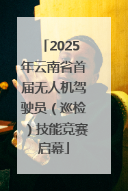 2025年云南省首届无人机驾驶员（巡检）技能竞赛启幕