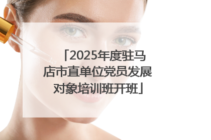 2025年度驻马店市直单位党员发展对象培训班开班