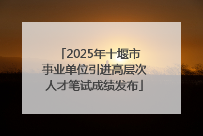 2025年十堰市事业单位引进高层次人才笔试成绩发布