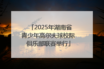 2025年湖南省青少年高尔夫球校际俱乐部联赛举行