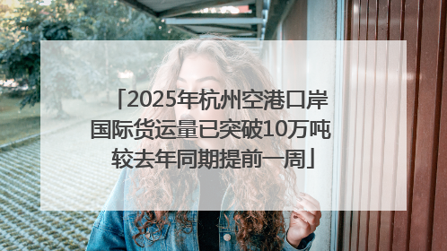 2025年杭州空港口岸国际货运量已突破10万吨 较去年同期提前一周