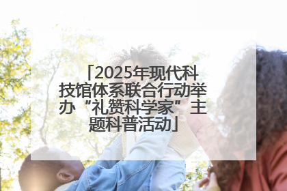 2025年现代科技馆体系联合行动举办“礼赞科学家”主题科普活动