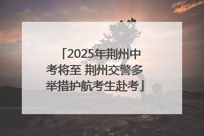 2025年荆州中考将至 荆州交警多举措护航考生赴考