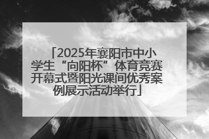 2025年襄阳市中小学生“向阳杯”体育竞赛开幕式暨阳光课间优秀案例展示活动举行