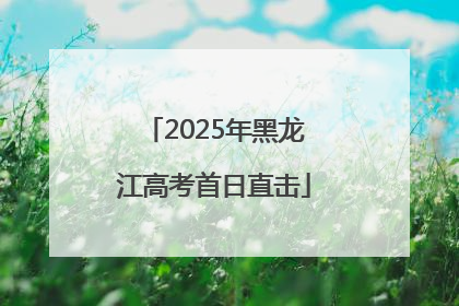 2025年黑龙江高考首日直击