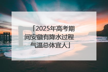 2025年高考期间安徽有降水过程 气温总体宜人