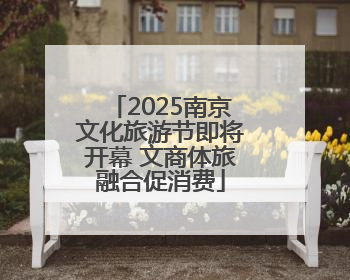 2025南京文化旅游节即将开幕 文商体旅融合促消费