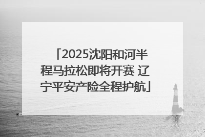 2025沈阳和河半程马拉松即将开赛 辽宁平安产险全程护航