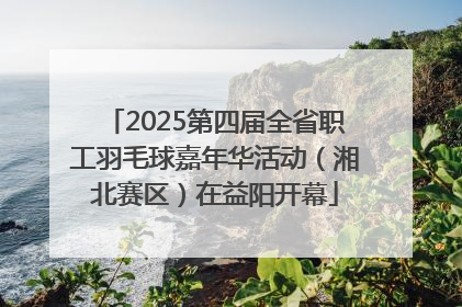 2025第四届全省职工羽毛球嘉年华活动（湘北赛区）在益阳开幕