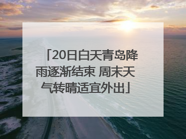 20日白天青岛降雨逐渐结束 周末天气转晴适宜外出