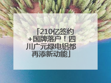 210亿签约+国牌落户！四川广元绿电铝都再添新动能