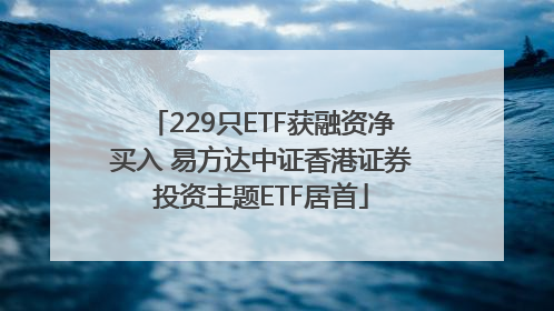 229只ETF获融资净买入 易方达中证香港证券投资主题ETF居首