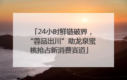 24小时鲜链破界，“蓉品出川”助龙泉蜜桃抢占新消费赛道