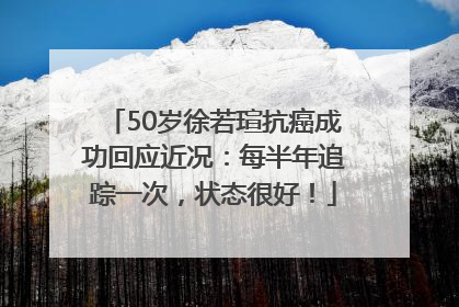50岁徐若瑄抗癌成功回应近况：每半年追踪一次，状态很好！