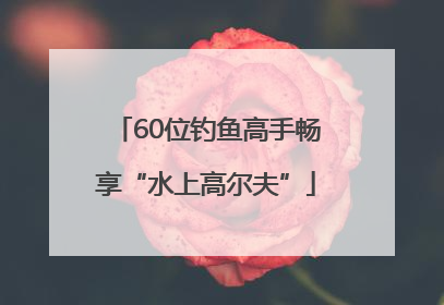 60位钓鱼高手畅享“水上高尔夫”