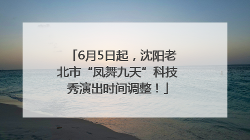 6月5日起，沈阳老北市“凤舞九天”科技秀演出时间调整！