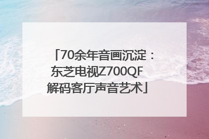 70余年音画沉淀：东芝电视Z700QF解码客厅声音艺术