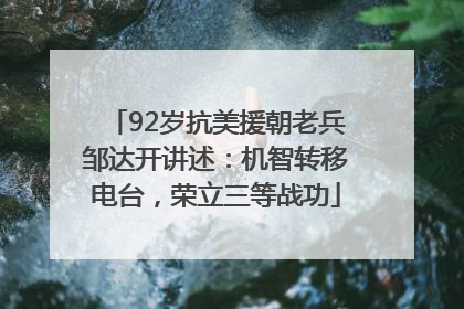 92岁抗美援朝老兵邹达开讲述：机智转移电台，荣立三等战功