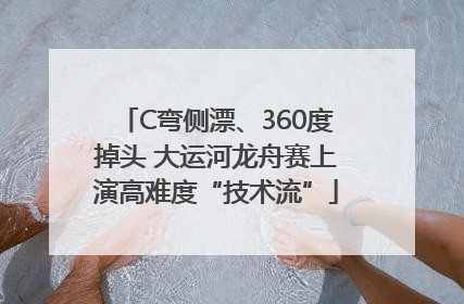 C弯侧漂、360度掉头 大运河龙舟赛上演高难度“技术流”
