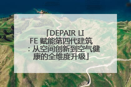 DEPAIR LIFE 赋能第四代建筑：从空间创新到空气健康的全维度升级