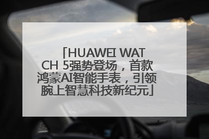 HUAWEI WATCH 5强势登场，首款鸿蒙AI智能手表，引领腕上智慧科技新纪元