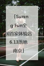 Suning Fun全国首家体验店6.13落地南京